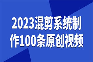 2023混剪系统制作100条原创视频 2023混剪系统制作100条原创视频